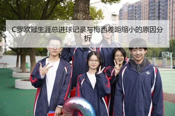 C罗欧冠生涯总进球记录与梅西差距缩小的原因分析